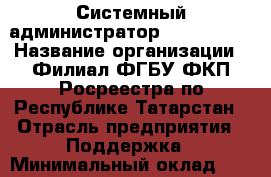 Системный администратор Oracle SQL › Название организации ­ Филиал ФГБУ ФКП Росреестра по Республике Татарстан › Отрасль предприятия ­ Поддержка › Минимальный оклад ­ 35 000 - Все города Работа » Вакансии   . Мордовия респ.